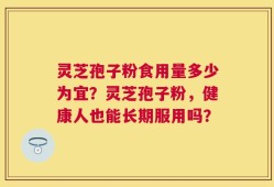 灵芝孢子粉食用量多少为宜？灵芝孢子粉，健康人也能长期服用吗？