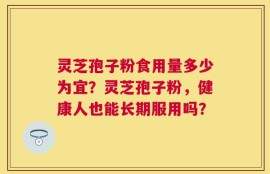 灵芝孢子粉食用量多少为宜？灵芝孢子粉，健康人也能长期服用吗？
