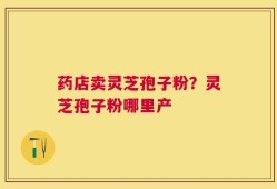 药店卖灵芝孢子粉？灵芝孢子粉哪里产