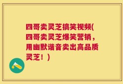 四哥卖灵芝搞笑视频(四哥卖灵芝爆笑营销，用幽默谐音卖出高品质灵芝！)