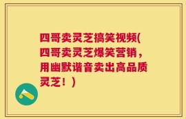 四哥卖灵芝搞笑视频(四哥卖灵芝爆笑营销，用幽默谐音卖出高品质灵芝！)