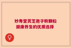 妙寿堂灵芝孢子粉颗粒 健康养生的优质选择