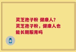 灵芝孢子粉 健康人？灵芝孢子粉，健康人也能长期服用吗
