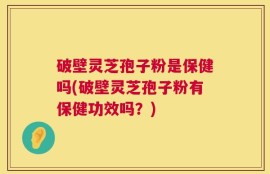 破壁灵芝孢子粉是保健吗(破壁灵芝孢子粉有保健功效吗？)