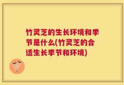 竹灵芝的生长环境和季节是什么(竹灵芝的合适生长季节和环境)