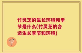 竹灵芝的生长环境和季节是什么(竹灵芝的合适生长季节和环境)