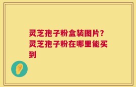 灵芝孢子粉盒装图片？灵芝孢子粉在哪里能买到