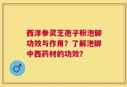 西洋参灵芝孢子粉泡脚功效与作用？了解泡脚中西药材的功效？