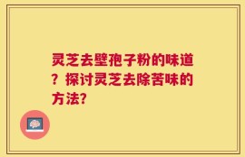 灵芝去壁孢子粉的味道？探讨灵芝去除苦味的方法？