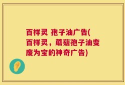 百样灵 孢子油广告(百样灵，蘑菇孢子油变废为宝的神奇广告)