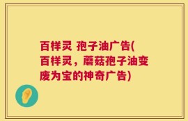 百样灵 孢子油广告(百样灵，蘑菇孢子油变废为宝的神奇广告)