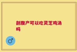 剖腹产可以吃灵芝鸡汤吗