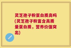 灵芝孢子粉蛋白质高吗(灵芝孢子粉富含高质量蛋白质，营养价值突出)