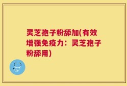 灵芝孢子粉舔加(有效增强免疫力：灵芝孢子粉舔用)