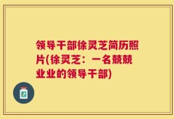 领导干部徐灵芝简历照片(徐灵芝：一名兢兢业业的领导干部)