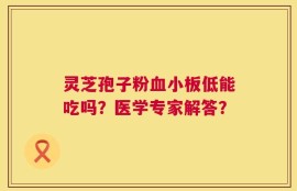 灵芝孢子粉血小板低能吃吗？医学专家解答？