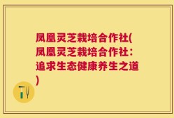 凤凰灵芝栽培合作社(凤凰灵芝栽培合作社：追求生态健康养生之道)