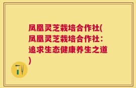 凤凰灵芝栽培合作社(凤凰灵芝栽培合作社：追求生态健康养生之道)