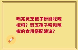 喝完灵芝孢子粉能吃辣椒吗？灵芝孢子粉和辣椒的食用搭配建议？