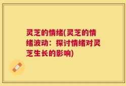 灵芝的情绪(灵芝的情绪波动：探讨情绪对灵芝生长的影响)