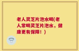 老人灵芝片泡水喝(老人常喝灵芝片泡水，健康更有保障！)