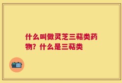 什么叫做灵芝三萜类药物？什么是三萜类