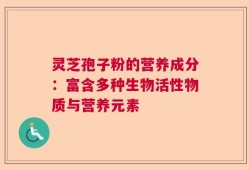 灵芝孢子粉的营养成分：富含多种生物活性物质与营养元素