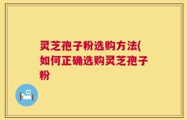 灵芝孢子粉选购方法(如何正确选购灵芝孢子粉