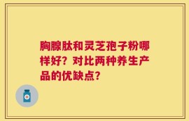 胸腺肽和灵芝孢子粉哪样好？对比两种养生产品的优缺点？