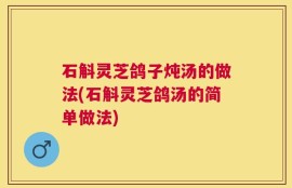 石斛灵芝鸽子炖汤的做法(石斛灵芝鸽汤的简单做法)