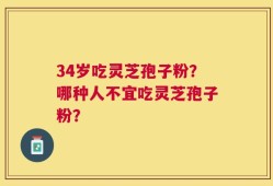 34岁吃灵芝孢子粉？哪种人不宜吃灵芝孢子粉？