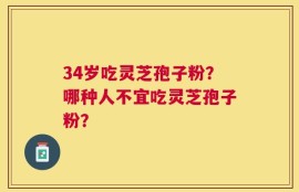 34岁吃灵芝孢子粉？哪种人不宜吃灵芝孢子粉？