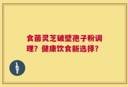 食菌灵芝破壁孢子粉调理？健康饮食新选择？