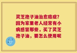 灵芝孢子油治愈癌症？因为家里老人经常有小病感冒那些，买了灵芝孢子油，要怎么使用呢