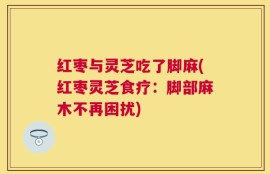 红枣与灵芝吃了脚麻(红枣灵芝食疗：脚部麻木不再困扰)