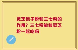灵芝孢子粉和三七粉的作用？三七粉能和灵芝粉一起吃吗