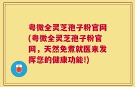 粤微全灵芝孢子粉官网(粤微全灵芝孢子粉官网，天然免煮就医来发挥您的健康功能!)