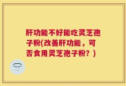 肝功能不好能吃灵芝孢子粉(改善肝功能，可否食用灵芝孢子粉？)