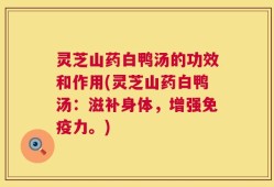 灵芝山药白鸭汤的功效和作用(灵芝山药白鸭汤：滋补身体，增强免疫力。)