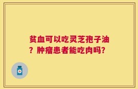贫血可以吃灵芝孢子油？肿瘤患者能吃肉吗？