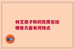 林芝孢子粉的性质包括哪些方面有何特点