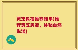 灵芝民宿推荐知乎(推荐灵芝民宿，体验自然生活)
