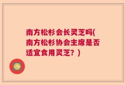 南方松杉会长灵芝吗(南方松杉协会主席是否适宜食用灵芝？)