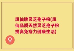 凤仙牌灵芝孢子粉(凤仙品质天然灵芝孢子粉提高免疫力健康生活)