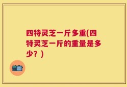 四特灵芝一斤多重(四特灵芝一斤的重量是多少？)