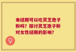 来经期可以吃灵芝孢子粉吗？探讨灵芝孢子粉对女性经期的影响？