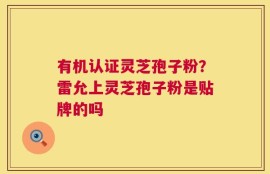 有机认证灵芝孢子粉？雷允上灵芝孢子粉是贴牌的吗