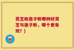 灵芝和孢子粉哪种好灵芝与孢子粉，哪个更有效？)