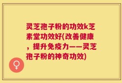 灵芝孢子粉的功效k芝素堂功效好(改善健康，提升免疫力——灵芝孢子粉的神奇功效)