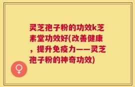 灵芝孢子粉的功效k芝素堂功效好(改善健康，提升免疫力——灵芝孢子粉的神奇功效)